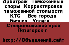 Арбитраж. Таможенные споры. Корректировка таможенной стоимости(КТС) - Все города Бизнес » Услуги   . Ставропольский край,Пятигорск г.